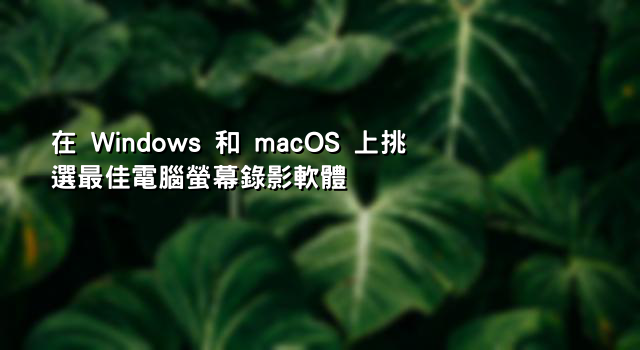 在 Windows 和 macOS 上挑選最佳電腦螢幕錄影軟體
