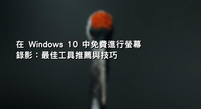 在 Windows 10 中免費進行螢幕錄影：最佳工具推薦與技巧