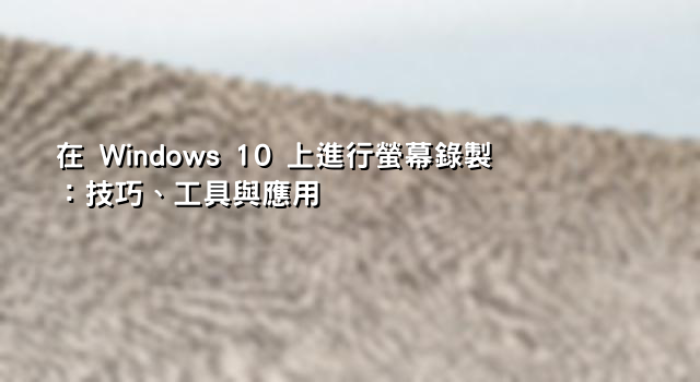 在 Windows 10 上進行螢幕錄製：技巧、工具與應用