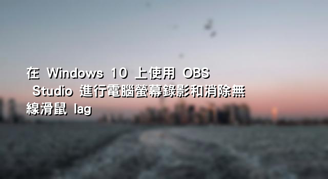 在 Windows 10 上使用 OBS Studio 進行電腦螢幕錄影和消除無線滑鼠 lag