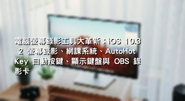電腦螢幕錄影工具大革新：iOS 10.3 2 螢幕錄影、網課系統、AutoHotKey 自動按鍵、顯示鍵盤與 OBS 錄影卡