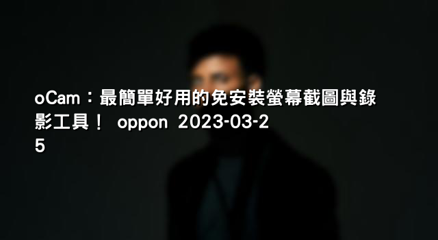 oCam：最簡單好用的免安裝螢幕截圖與錄影工具！ oppon 2023-03-25