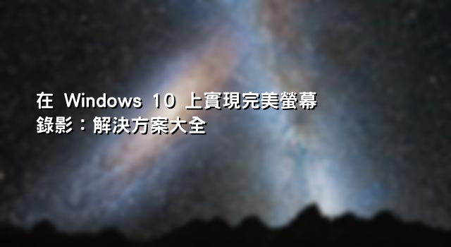 在 Windows 10 上實現完美螢幕錄影：解決方案大全