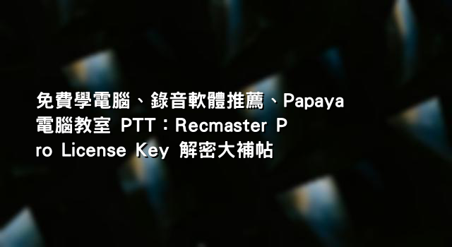 免費學電腦、錄音軟體推薦、Papaya 電腦教室 PTT：Recmaster Pro License Key 解密大補帖