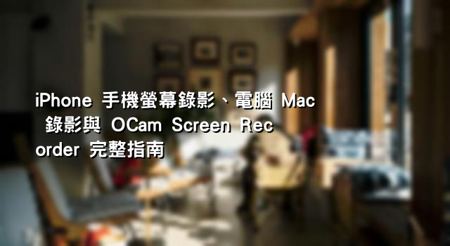 iPhone 手機螢幕錄影、電腦 Mac 錄影與 OCam Screen Recorder 完整指南
