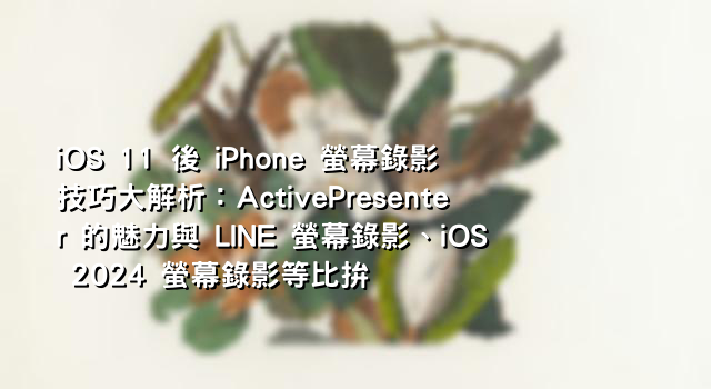 iOS 11 後 iPhone 螢幕錄影技巧大解析：ActivePresenter 的魅力與 LINE 螢幕錄影、iOS 2024 螢幕錄影等比拚