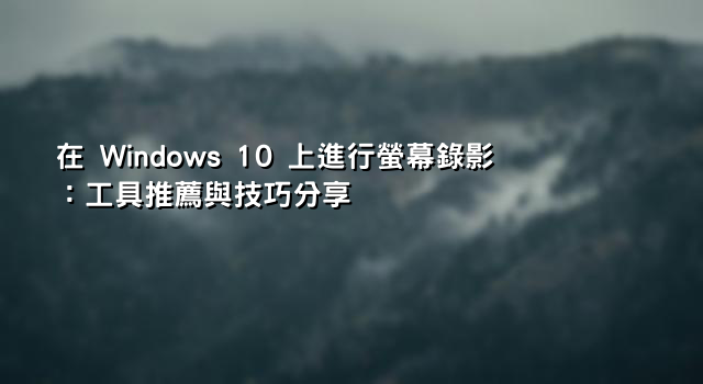 在 Windows 10 上進行螢幕錄影：工具推薦與技巧分享
