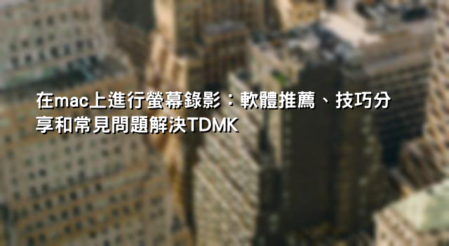 在mac上進行螢幕錄影：軟體推薦、技巧分享和常見問題解決TDMK