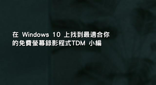 在 Windows 10 上找到最適合你的免費螢幕錄影程式TDM 小編