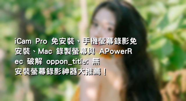 iCam Pro 免安裝、手機螢幕錄影免安裝、Mac 錄製螢幕與 APowerRec 破解 oppon_title: 無安裝螢幕錄影神器大推薦！