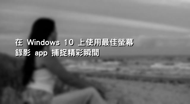 在 Windows 10 上使用最佳螢幕錄影 app 捕捉精彩瞬間