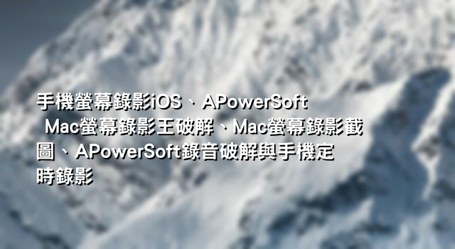 手機螢幕錄影iOS、APowerSoft Mac螢幕錄影王破解、Mac螢幕錄影截圖、APowerSoft錄音破解與手機定時錄影