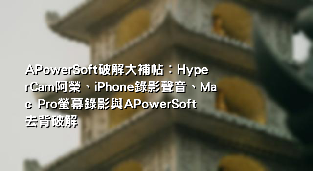 APowerSoft破解大補帖：HyperCam阿榮、iPhone錄影聲音、Mac Pro螢幕錄影與APowerSoft去背破解