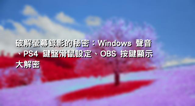 破解螢幕錄影的秘密：Windows 聲音、PS4 鍵盤滑鼠設定、OBS 按鍵顯示大解密